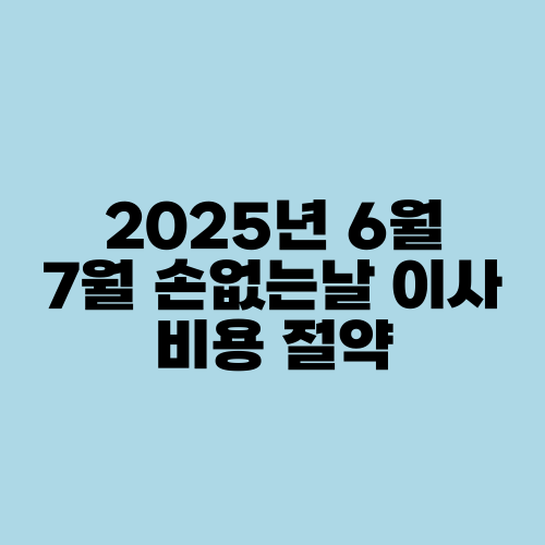 2025년 6월 7월 손없는날 이사 비용 절약